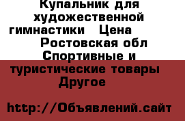 Купальник для художественной гимнастики › Цена ­ 40 000 - Ростовская обл. Спортивные и туристические товары » Другое   